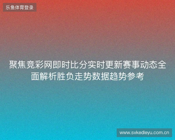 聚焦竞彩网即时比分实时更新赛事动态全面解析胜负走势数据趋势参考