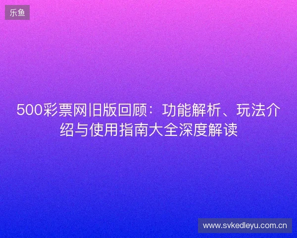 500彩票网旧版回顾：功能解析、玩法介绍与使用指南大全深度解读