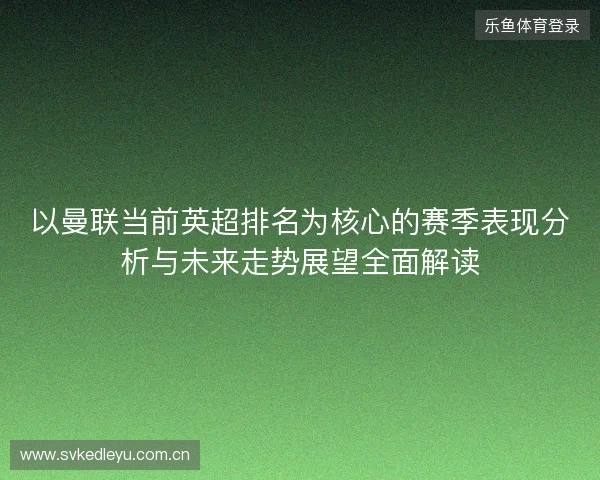 以曼联当前英超排名为核心的赛季表现分析与未来走势展望全面解读